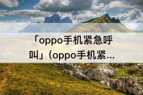 「oppo手机紧急呼叫」(oppo手机紧急呼叫代码解锁)
