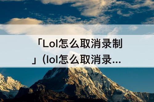 「Lol怎么取消录制」(lol怎么取消录制红框)