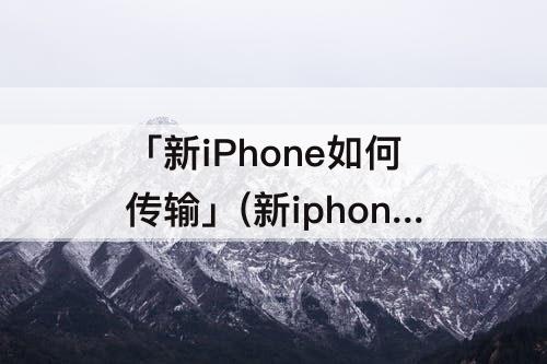 「新iPhone如何传输」(新iphone如何传输快)