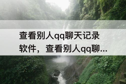 查看别人qq聊天记录软件，查看别人qq聊天记录软件免费