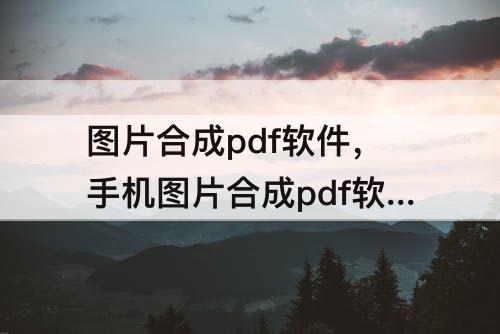 图片合成pdf软件，手机图片合成pdf软件