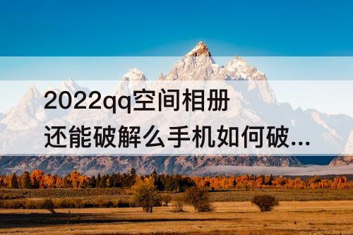 2022qq空间相册还能破解么手机如何破解