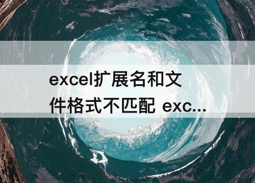excel扩展名和文件格式不匹配 excel扩展名和文件格式不匹配97-2003
