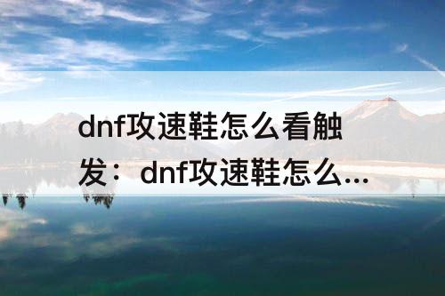 dnf攻速鞋怎么看触发：dnf攻速鞋怎么看触发没有