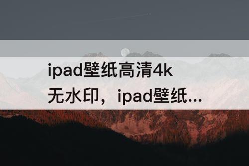 ipad壁纸高清4k无水印，ipad壁纸高清4k无水印动漫