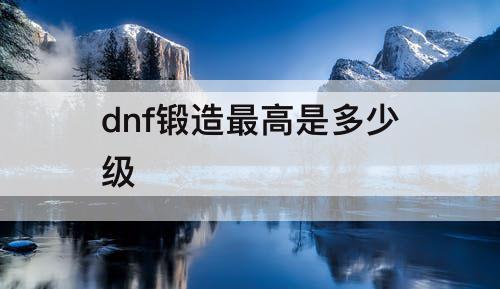 dnf锻造最高是多少级