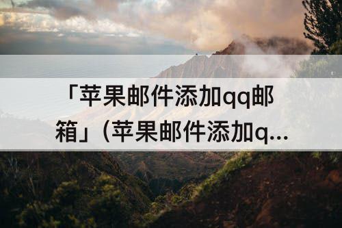 「苹果邮件添加qq邮箱」(苹果邮件添加qq邮箱全名填什么)