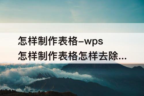 怎样制作表格-wps怎样制作表格怎样去除表格线