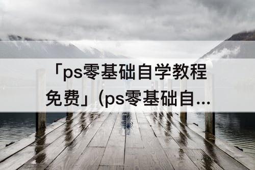 「ps零基础自学教程免费」(ps零基础自学教程免费网站)