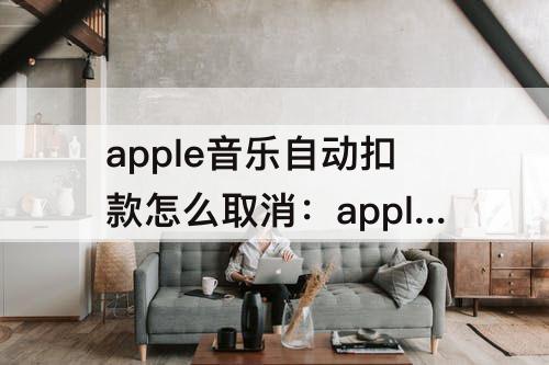 apple音乐自动扣款怎么取消：apple音乐自动扣款怎么取消ipaf