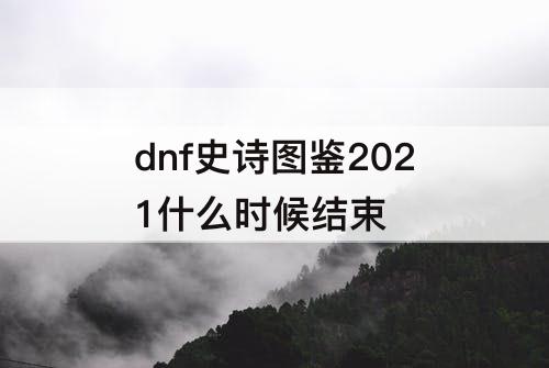 dnf史诗图鉴2021什么时候结束