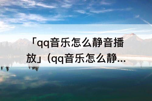 「qq音乐怎么静音播放」(qq音乐怎么静音播放歌单)