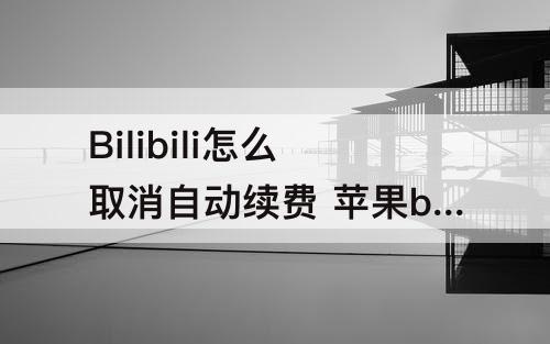 Bilibili怎么取消自动续费 苹果bilibili怎么取消自动续费