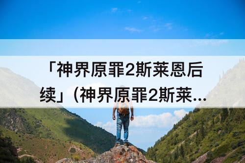 「神界原罪2斯莱恩后续」(神界原罪2斯莱恩后续剧情)