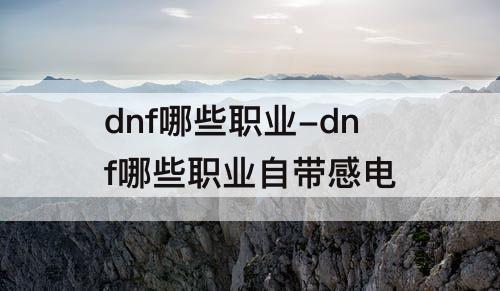 dnf哪些职业-dnf哪些职业自带感电