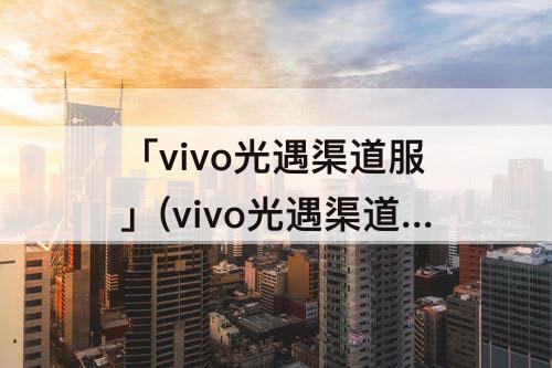 「vivo光遇渠道服」(vivo光遇渠道服可以用小米手机玩么)