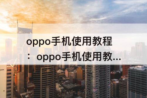 oppo手机使用教程：oppo手机使用教程怎么关闭应用