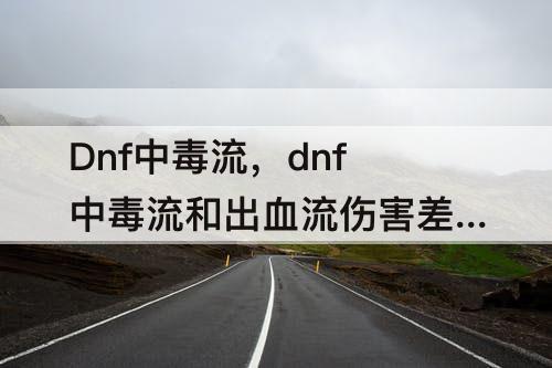 Dnf中毒流，dnf中毒流和出血流伤害差多少啊