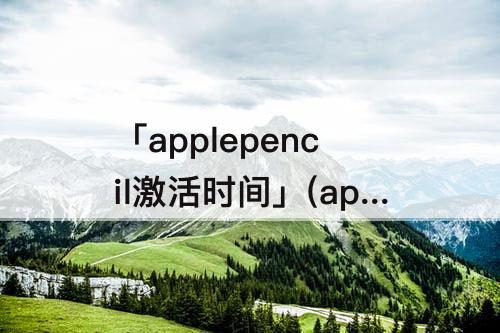 「applepencil激活时间」(applepencil激活时间查不到)