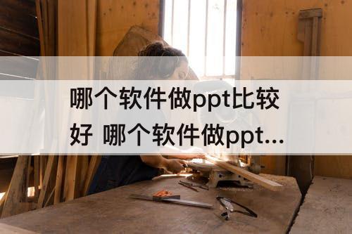 哪个软件做ppt比较好 哪个软件做ppt比较好并且免费