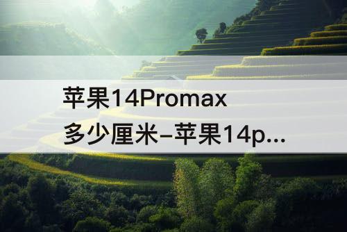 苹果14Promax多少厘米-苹果14promax多少厘米长度