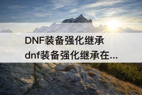 DNF装备强化继承 dnf装备强化继承在哪