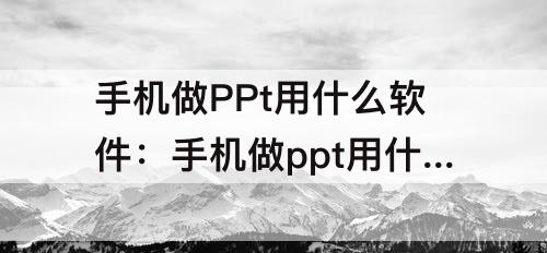 手机做PPt用什么软件：手机做ppt用什么软件最好
