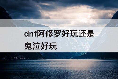 dnf阿修罗好玩还是鬼泣好玩
