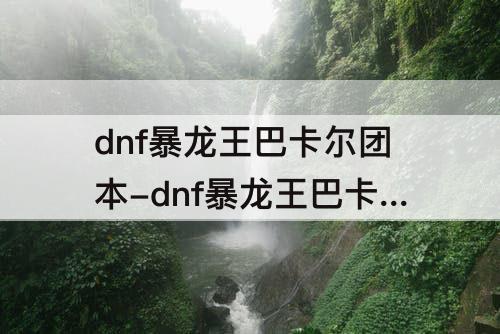 dnf暴龙王巴卡尔团本-dnf暴龙王巴卡尔团本什么时候出