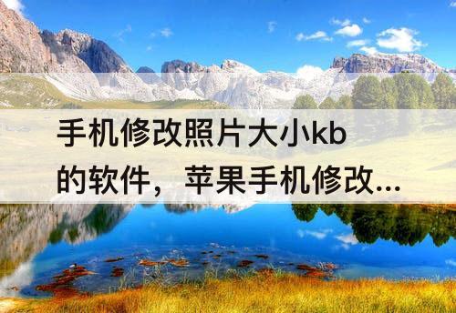 手机修改照片大小kb的软件，苹果手机修改照片大小kb的软件