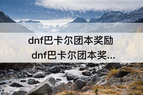 dnf巴卡尔团本奖励 dnf巴卡尔团本奖励材料数量