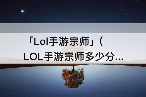 「Lol手游宗师」(LOL手游宗师多少分)