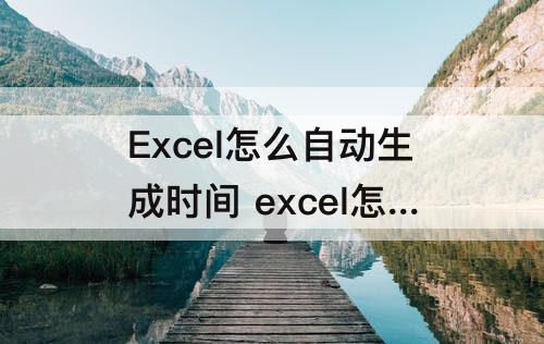 Excel怎么自动生成时间 excel怎么自动生成时间轴