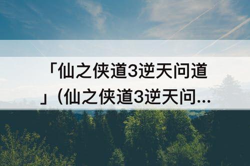 「仙之侠道3逆天问道」(仙之侠道3逆天问道小葵)