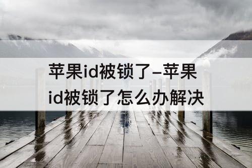 苹果id被锁了-苹果id被锁了怎么办解决