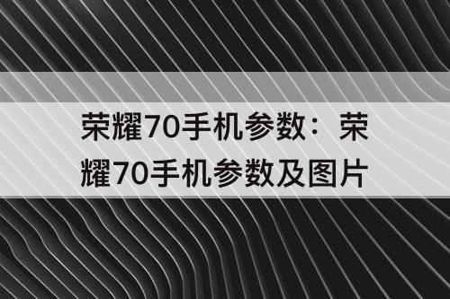 荣耀70手机参数：荣耀70手机参数及图片