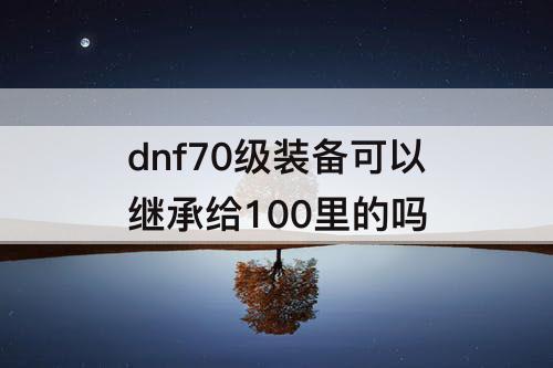 dnf70级装备可以继承给100里的吗