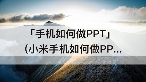 「手机如何做PPT」(小米手机如何做PPT)