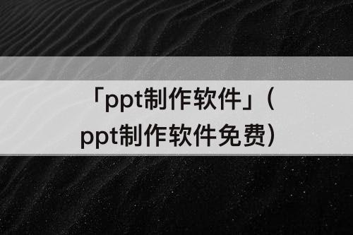 「ppt制作软件」(ppt制作软件免费)
