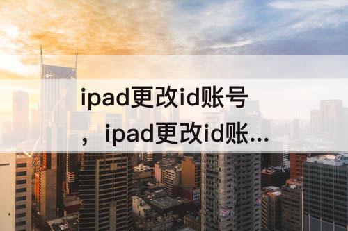 ipad更改id账号，ipad更改id账号无法检视