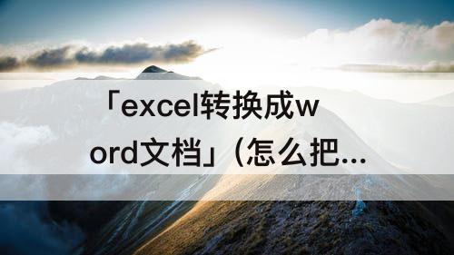 「excel转换成word文档」(怎么把excel转换成word文档wps)