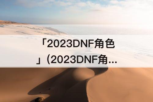 「2023DNF角色」(2023DNF角色推荐)