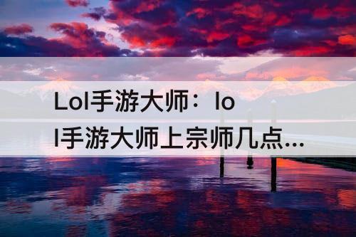 Lol手游大师：lol手游大师上宗师几点结算