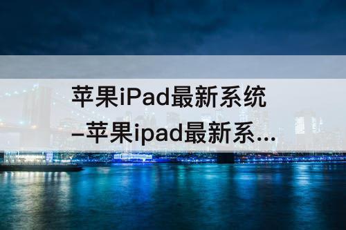 苹果iPad最新系统-苹果ipad最新系统版本号