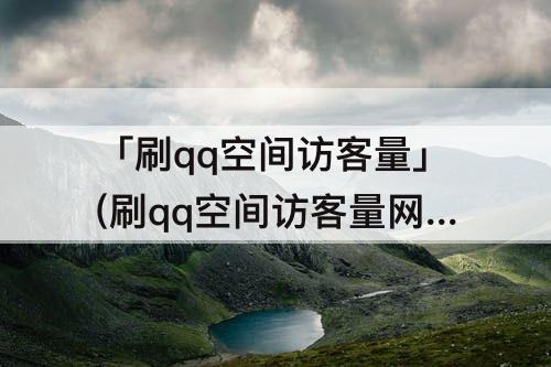 「刷qq空间访客量」(刷qq空间访客量网站便宜)