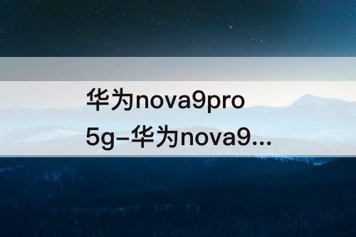 华为nova9pro5g-华为nova9pro5G参数配置详情
