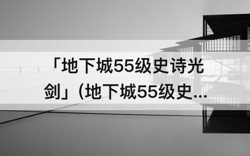 「地下城55级史诗光剑」(地下城55级史诗光剑哪把好点啊)