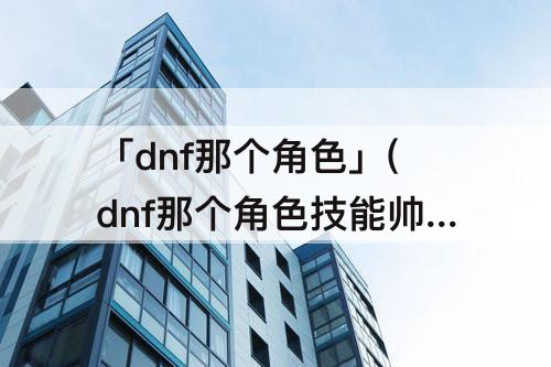 「dnf那个角色」(dnf那个角色技能帅)