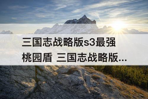 三国志战略版s3最强桃园盾 三国志战略版s3最强桃园盾兵书