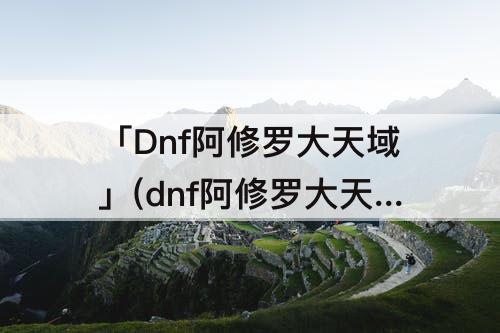 「Dnf阿修罗大天域」(dnf阿修罗大天域护石符文)